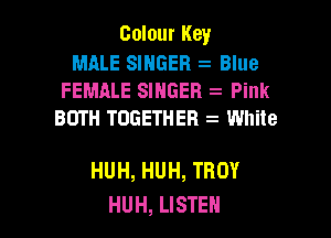 Colour Key

MALE SINGER Blue
FEMALE SINGER Pink
BOTH TOGETHER White

HUH, HUH, TROY
HUH, LISTEN