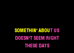 SDMETHIH' ABOUT US
DOESN'T SEEM RIGHT
THESE DAYS