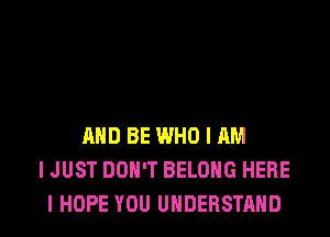 MID BE WHO I AM
I JUST DON'T BELONG HERE
I HOPE YOU UNDERSTAND