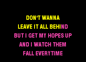 DON'T WANNA
LEAVE IT ALL BEHIND
BUTI GET MY HOPES UP
AND I WATCH THEM

FALL EVERYTIME l