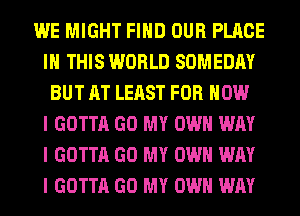 WE MIGHT FIIID OUR PLACE
III THIS WORLD SOMEDAY
BUT AT LEAST FOR HOW
I GOTTA GO MY OWN WAY
I GOTTA GO MY OWN WAY
I GOTTA GO MY OWN WAY