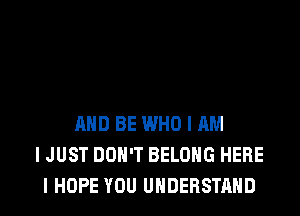 MID BE WHO I AM
I JUST DON'T BELONG HERE
I HOPE YOU UNDERSTAND