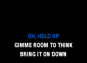 0H, HOLD UP
GIMME BOOM T0 THINK
BRING IT 0 DOWN