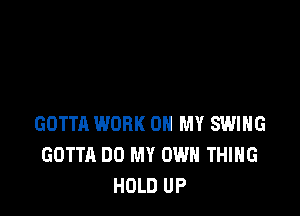 GOTTA WORK ON MY SWING
GOTTA DO MY OWN THING
HOLD UP