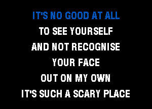 IT'S NO GOOD AT ALL
TO SEE YOURSELF
AND NOT REOOGNISE
YOUR FACE
OUT ON MY OWN
IT'S SUCH A SCARY PLACE