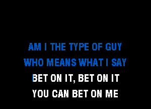 AM I THE TYPE OF GUY
WHO MEANS WHAT I SAY
BET ON IT, BET ON IT

YOU CAN BET ON ME I