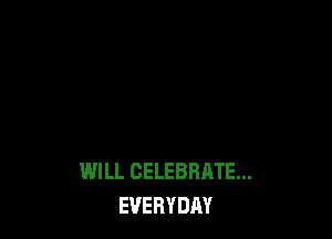 WILL CELEBRATE...
EVERYDAY