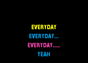 EVERYDAY

EVERYDAY.
EVERYDAY .....
YEAH