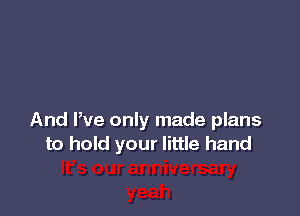 And We only made plans
to hold your little hand