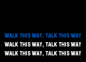 WALK THIS WAY, TALK THIS WAY
WALK THIS WAY, TALK THIS WAY
WALK THIS WAY, TALK THIS WAY