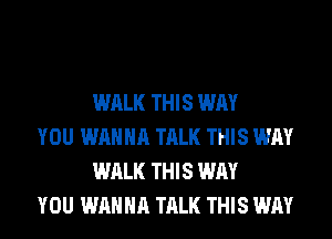 WALK THIS WAY

YOU WANNA TALK THIS WAY
WALK THIS WAY

YOU WANNA TALK THIS WAY