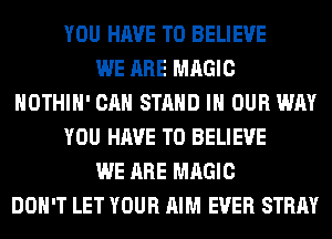 YOU HAVE TO BELIEVE
WE ARE MAGIC
HOTHlH' CAN STAND IN OUR WAY
YOU HAVE TO BELIEVE
WE ARE MAGIC
DON'T LET YOUR AIM EVER STRAY