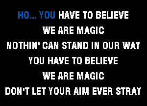 H0... YOU HAVE TO BELIEVE
WE ARE MAGIC
HOTHlH' CAN STAND IN OUR WAY
YOU HAVE TO BELIEVE
WE ARE MAGIC
DON'T LET YOUR AIM EVER STRAY