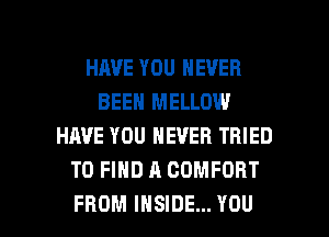 HAVE YOU NEVER
BEEN MELLOW
HAVE YOU NEVER TRIED
TO FIND A COMFORT

FROM INSIDE... YOU I