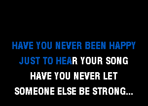 HAVE YOU NEVER BEEN HAPPY
JUST TO HEAR YOUR SONG
HAVE YOU EVER LET
SOMEONE ELSE BE STRONG...