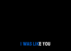 I WAS LIKE YOU