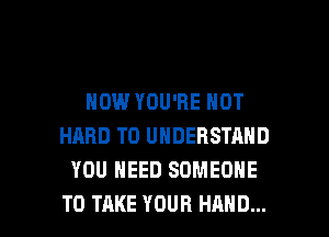 HOW YOU'RE NOT
HARD TO UNDERSTAND
YOU NEED SOMEONE

TO TAKE YOUR HAND... l