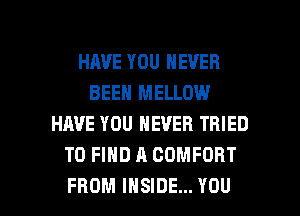 HAVE YOU NEVER
BEEN MELLOW
HAVE YOU NEVER TRIED
TO FIND A COMFORT

FROM INSIDE... YOU I