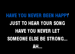 HAVE YOU NEVER BEEN HAPPY
JUST TO HEAR YOUR SONG
HAVE YOU EVER LET
SOMEONE ELSE BE STRONG...
AH...