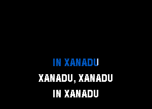 IN XANRDU
XAHADU, XANADU
IH XAHADU