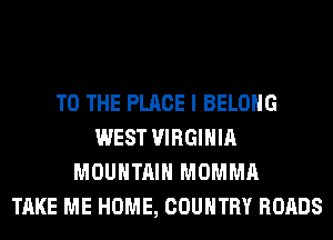 TO THE PLACE I BELONG
WEST VIRGINIA
MOUNTAIN MOMMA
TAKE ME HOME, COUNTRY ROADS
