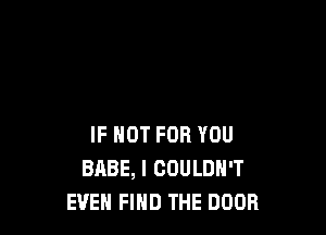 IF NOT FOR YOU
BABE, l COULDN'T
EVEN FIND THE DOOR