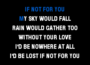 IF NOT FOR YOU
MY SKY WOULD FALL
RAIN WOULD GRTHER T00
WITHOUT YOUR LOVE
I'D BE NOWHERE AT ALL
I'D BE LOST IF NOT FOR YOU
