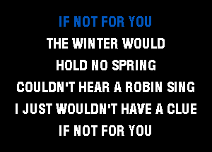 IF NOT FOR YOU
THE WINTER WOULD
HOLD H0 SPRING
COULDN'T HEAR A ROBIN SING
I JUST WOULDN'T HAVE A CLUE
IF NOT FOR YOU