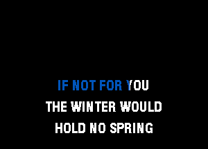 IF NOT FOR YOU
THE WINTER WOULD
HOLD H0 SPRING
