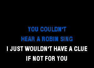 YOU COULDN'T

HEAR A ROBIN SING
IJUST WOULDN'T HAVE A CLUE
IF NOT FOR YOU