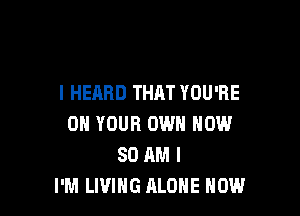 I HEARD THAT YOU'RE

ON YOUR OWN NOW
80 AM I
I'M LIVING ALONE HOW