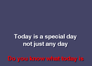 Today is a special day
not just any day