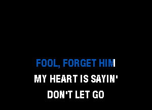 FOOL, FORGET HIM
MY HEART IS SAYIN'
DOH'T LET GO