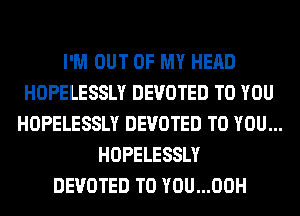 I'M OUT OF MY HEAD
HOPELESSLY DEVOTED TO YOU
HOPELESSLY DEVOTED TO YOU...
HOPELESSLY
DEVOTED T0 YOU...00H
