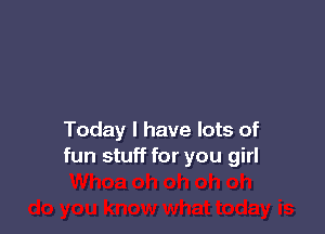 Today I have lots of
fun stuff for you girl