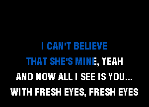 I CAN'T BELIEVE
THAT SHE'S MINE, YEAH
AND HOW ALL I SEE IS YOU...
WITH FRESH EYES, FRESH EYES