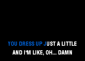 YOU DRESS UP JUST A LITTLE
AND I'M LIKE, 0H... DAMN