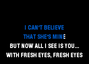 I CAN'T BELIEVE
THAT SHE'S MINE
BUT HOW ALL I SEE IS YOU...
WITH FRESH EYES, FRESH EYES