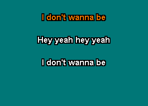 I don't wanna be

Hey yeah hey yeah

I don't wanna be