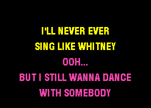 I'LL NEVER EVER
SING LIKE WHITNEY
00H...

BUT I STILL WANNA DANCE
WITH SOMEBODY