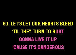 SO, LET'S LET OUR HEARTS BLEED
'TIL THEY TURN T0 RUST
GONNA LIVE IT UP
'CAUSE IT'S DANGEROUS