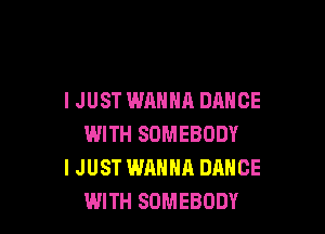I JUST WANNA DANCE

WITH SOMEBODY
I JUST WANNA DANCE
WITH SOMEBODY