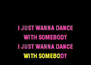 I JUST WANNA DANCE

WITH SOMEBODY
I JUST WANNA DANCE
WITH SOMEBODY