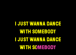 I JUST WANNA DANCE

WITH SOMEBODY
I JUST WANNA DANCE
WITH SOMEBODY