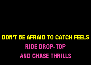 DON'T BE AFRAID T0 CATCH FEELS
RIDE DROP-TOP
AND CHASE THRILLS