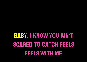 BABY, I KNOW YOU AIN'T
SCARED T0 CATCH FEELS
FEELS WITH ME