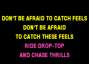 DON'T BE AFRAID T0 CATCH FEELS
DON'T BE AFRAID
T0 CATCH THESE FEELS
RIDE DROP-TOP
AND CHASE THRILLS