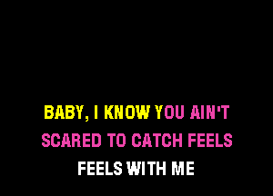 BABY, I KNOW YOU AIN'T
SCARED T0 CATCH FEELS
FEELS WITH ME