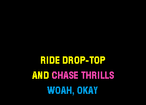 RIDE DROP-TOP
AND CHASE THRILLS
WOAH, OKAY