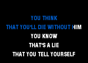 YOU THINK
THAT YOU'LL DIE WITHOUT HIM
YOU KNOW
THAT'S A LIE
THAT YOU TELL YOURSELF